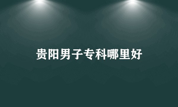 贵阳男子专科哪里好
