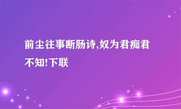 前尘往事断肠诗,奴为君痴君不知!下联