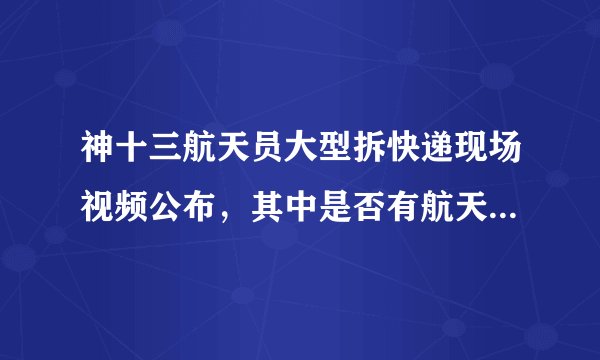 神十三航天员大型拆快递现场视频公布，其中是否有航天员的生活必需品？
