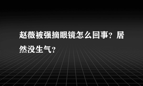 赵薇被强摘眼镜怎么回事？居然没生气？