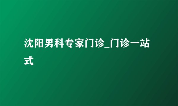 沈阳男科专家门诊_门诊一站式
