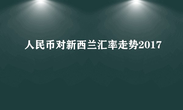 人民币对新西兰汇率走势2017