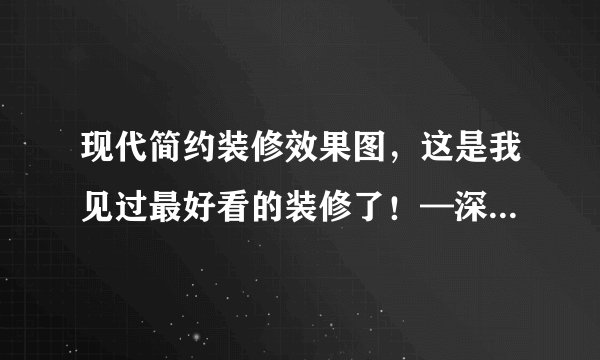 现代简约装修效果图,这是我见过最好看的装修了!—深圳装修公司
