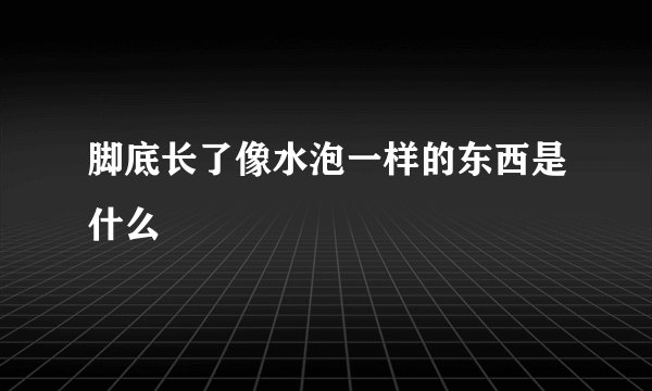 脚底长了像水泡一样的东西是什么