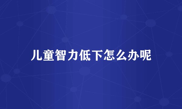 儿童智力低下怎么办呢