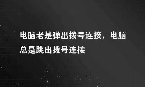 电脑老是弹出拨号连接，电脑总是跳出拨号连接