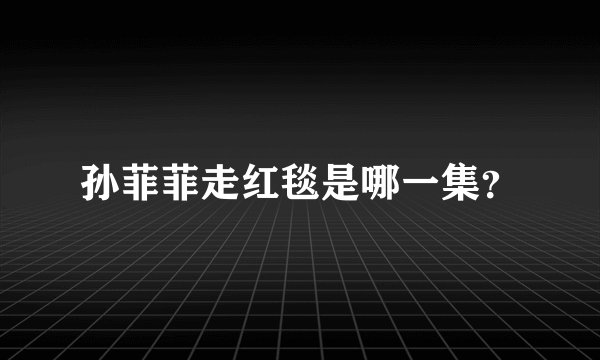 孙菲菲走红毯是哪一集？