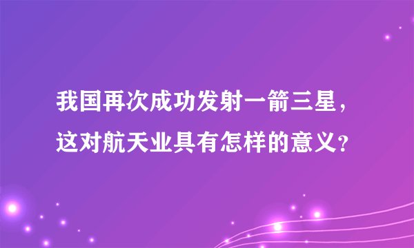 我国再次成功发射一箭三星，这对航天业具有怎样的意义？