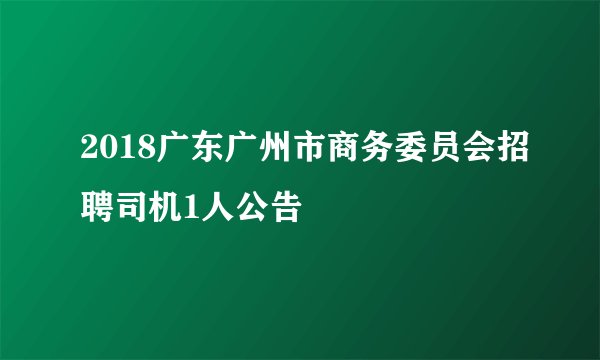 2018广东广州市商务委员会招聘司机1人公告