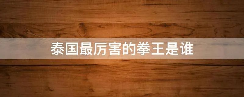 泰国最厉害的拳王是谁