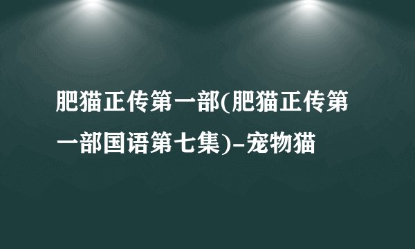 肥猫正传第一部(肥猫正传第一部国语第七集)-宠物猫