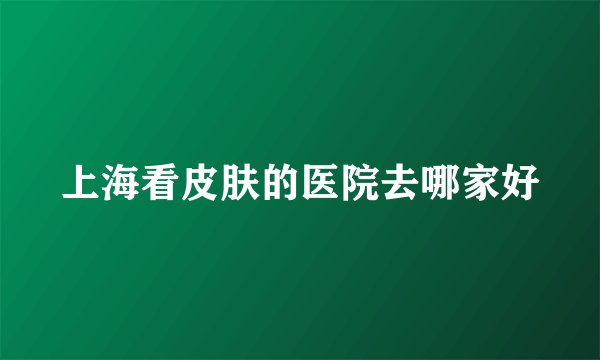 上海看皮肤的医院去哪家好