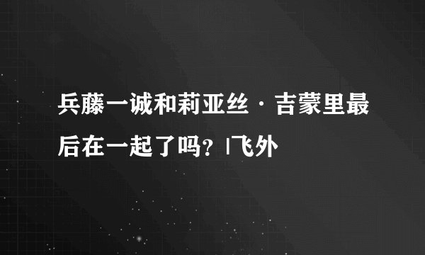兵藤一诚和莉亚丝·吉蒙里最后在一起了吗？|飞外
