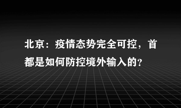 北京：疫情态势完全可控，首都是如何防控境外输入的？