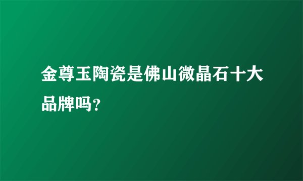 金尊玉陶瓷是佛山微晶石十大品牌吗？