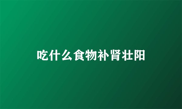 吃什么食物补肾壮阳
