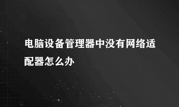 电脑设备管理器中没有网络适配器怎么办
