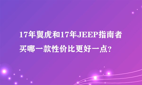 17年翼虎和17年JEEP指南者买哪一款性价比更好一点？
