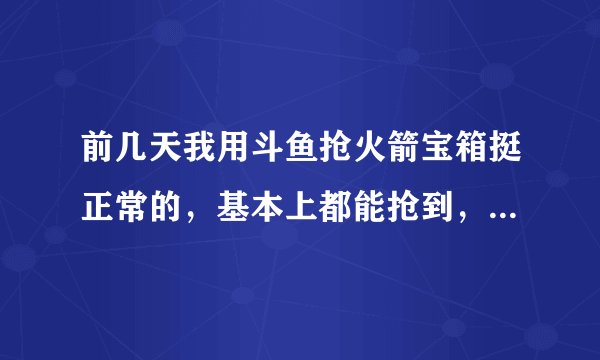 前几天我用斗鱼抢火箭宝箱挺正常的，基本上都能抢到，可是从昨天开始刘一个抢不了，全部是空的