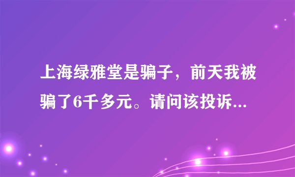 上海绿雅堂是骗子，前天我被骗了6千多元。请问该投诉哪个部门？