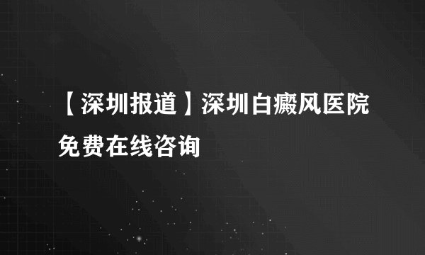 【深圳报道】深圳白癜风医院免费在线咨询
