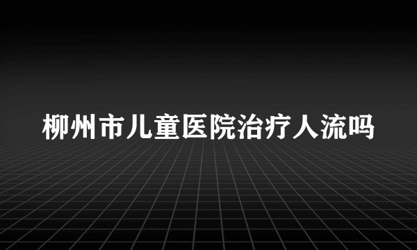 柳州市儿童医院治疗人流吗