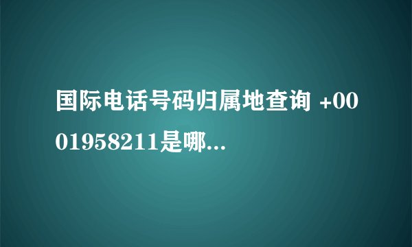 国际电话号码归属地查询 +0001958211是哪里的电话啊 谢谢