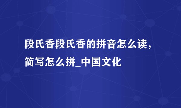 段氏香段氏香的拼音怎么读，简写怎么拼_中国文化