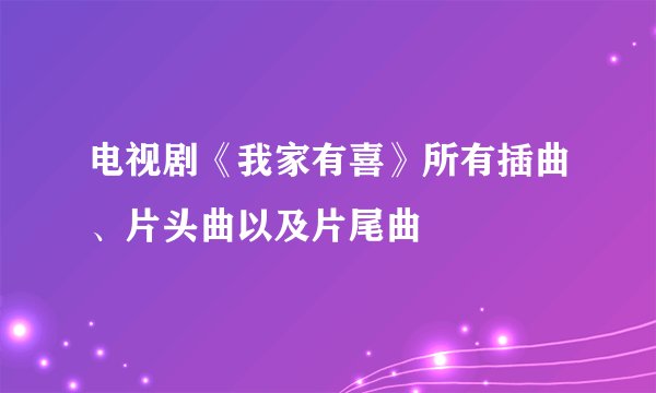 电视剧《我家有喜》所有插曲、片头曲以及片尾曲