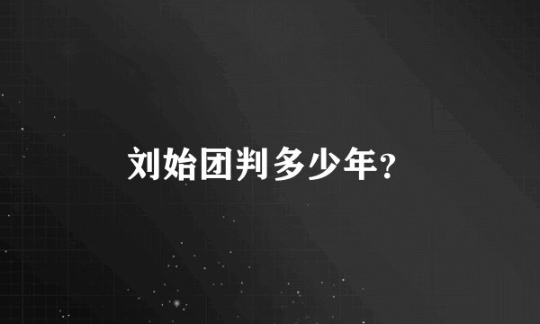 刘始团判多少年？