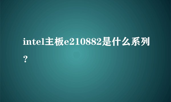 intel主板e210882是什么系列?