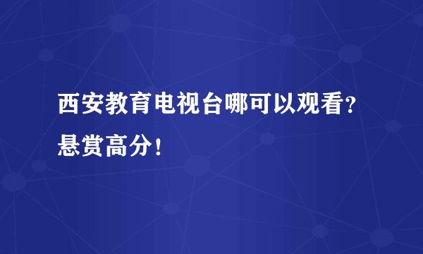 西安教育电视台哪可以观看？悬赏高分！