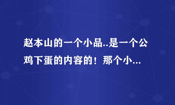 赵本山的一个小品..是一个公鸡下蛋的内容的！那个小品的叫什么？