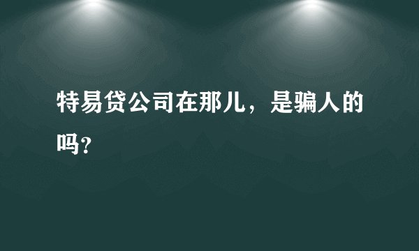 特易贷公司在那儿,是骗人的吗?