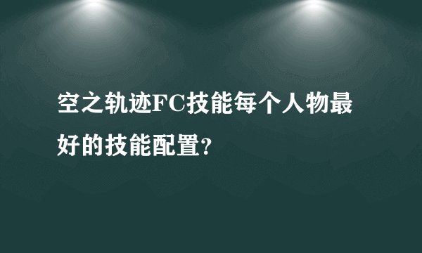 空之轨迹FC技能每个人物最好的技能配置?