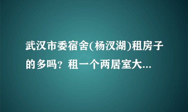 武汉市委宿舍(杨汊湖)租房子的多吗？租一个两居室大概多少钱？