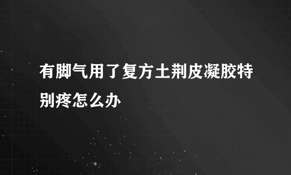 有脚气用了复方土荆皮凝胶特别疼怎么办