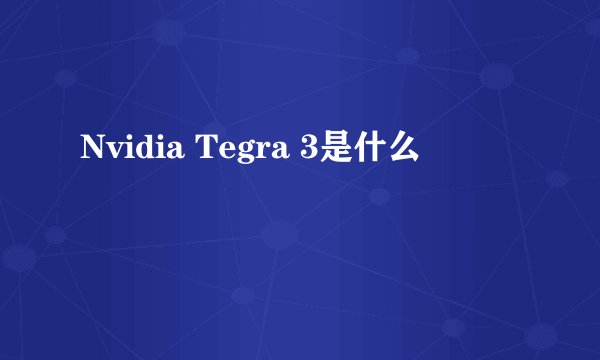Nvidia Tegra 3是什么