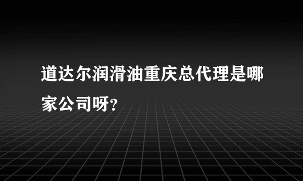 道达尔润滑油重庆总代理是哪家公司呀？