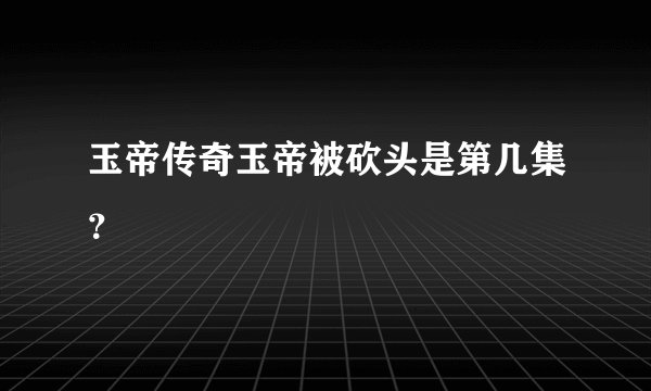 玉帝传奇玉帝被砍头是第几集？