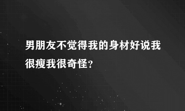 男朋友不觉得我的身材好说我很瘦我很奇怪？
