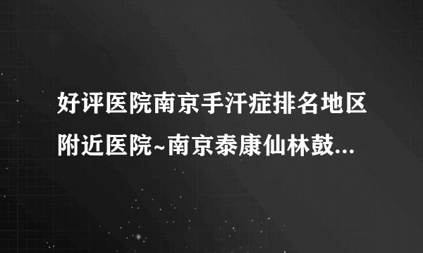 好评医院南京手汗症排名地区附近医院~南京泰康仙林鼓楼医院[预约挂号]