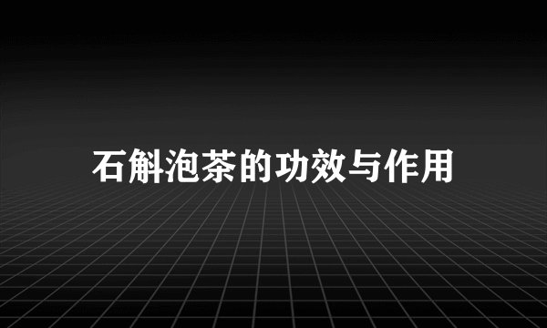 石斛泡茶的功效与作用