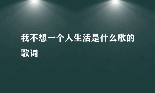 我不想一个人生活是什么歌的歌词