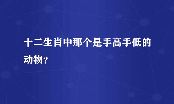 十二生肖中那个是手高手低的动物？