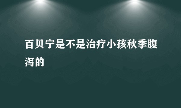 百贝宁是不是治疗小孩秋季腹泻的