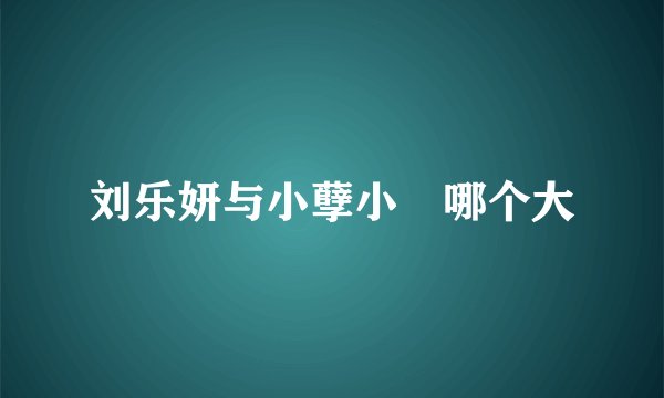 刘乐妍与小孽小囍哪个大
