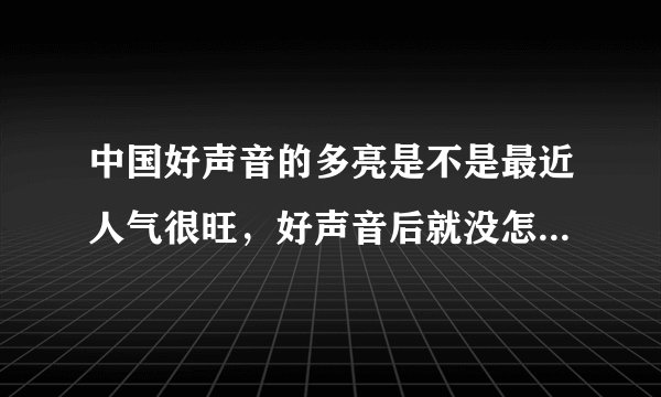 中国好声音的多亮是不是最近人气很旺,好声音后就没怎么关注他。