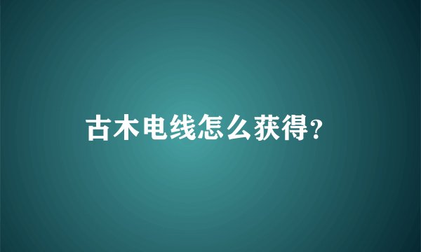 古木电线怎么获得？