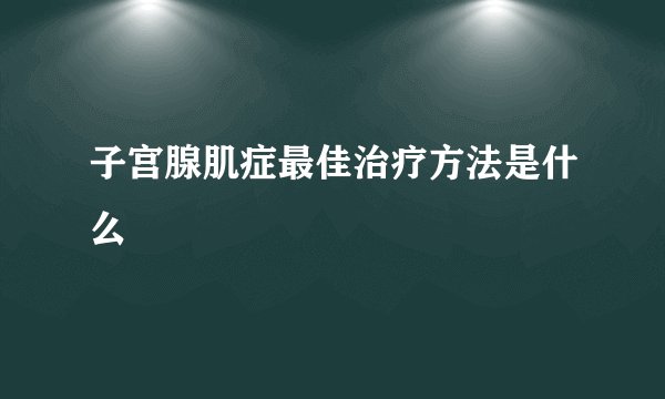 子宫腺肌症最佳治疗方法是什么